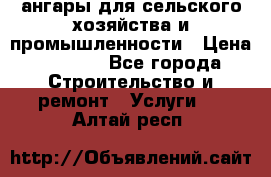 ангары для сельского хозяйства и промышленности › Цена ­ 2 800 - Все города Строительство и ремонт » Услуги   . Алтай респ.